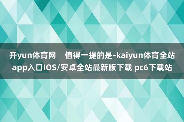 开yun体育网    值得一提的是-kaiyun体育全站app入口IOS/安卓全站最新版下载 pc6下载站