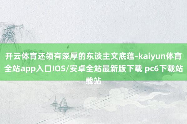 开云体育还领有深厚的东谈主文底蕴-kaiyun体育全站app入口IOS/安卓全站最新版下载 pc6下载站