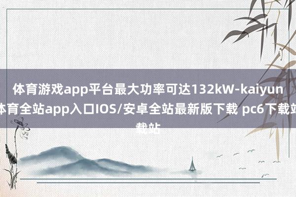 体育游戏app平台最大功率可达132kW-kaiyun体育全站app入口IOS/安卓全站最新版下载 pc6下载站