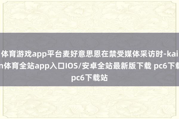 体育游戏app平台麦好意思恩在禁受媒体采访时-kaiyun体育全站app入口IOS/安卓全站最新版下载 pc6下载站