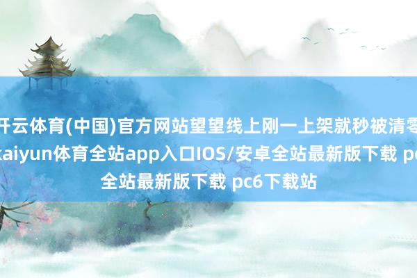 开云体育(中国)官方网站望望线上刚一上架就秒被清零的库存-kaiyun体育全站app入口IOS/安卓全站最新版下载 pc6下载站