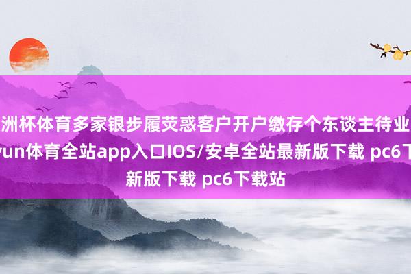 欧洲杯体育多家银步履荧惑客户开户缴存个东谈主待业金-kaiyun体育全站app入口IOS/安卓全站最新版下载 pc6下载站