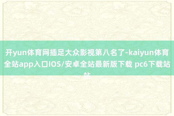 开yun体育网插足大众影视第八名了-kaiyun体育全站app入口IOS/安卓全站最新版下载 pc6下载站