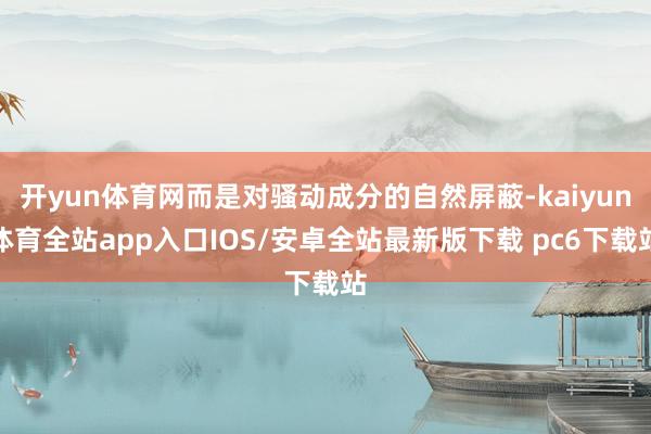 开yun体育网而是对骚动成分的自然屏蔽-kaiyun体育全站app入口IOS/安卓全站最新版下载 pc6下载站