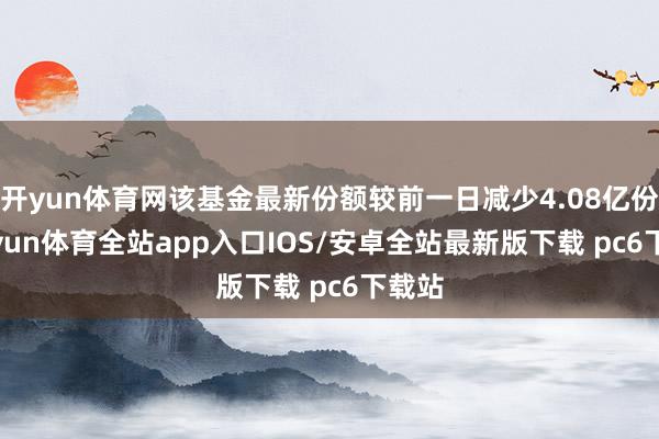 开yun体育网该基金最新份额较前一日减少4.08亿份-kaiyun体育全站app入口IOS/安卓全站最新版下载 pc6下载站