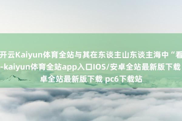 开云Kaiyun体育全站与其在东谈主山东谈主海中“看东谈主头”-kaiyun体育全站app入口IOS/安卓全站最新版下载 pc6下载站