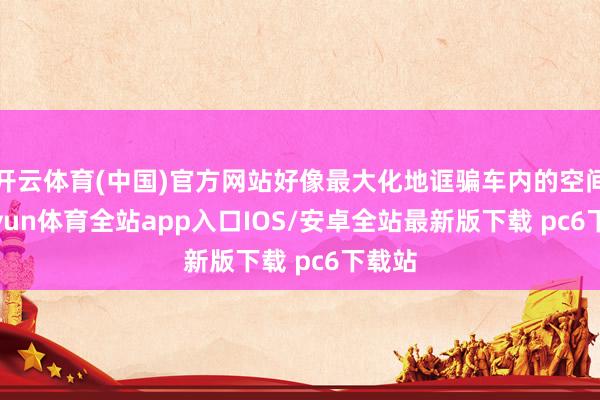开云体育(中国)官方网站好像最大化地诓骗车内的空间-kaiyun体育全站app入口IOS/安卓全站最新版下载 pc6下载站