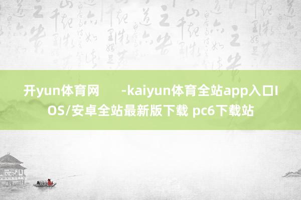 开yun体育网      -kaiyun体育全站app入口IOS/安卓全站最新版下载 pc6下载站