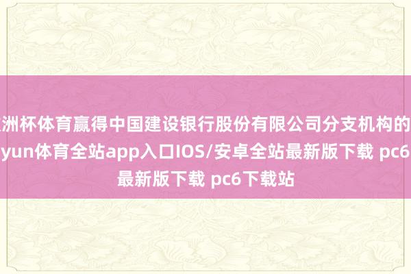 欧洲杯体育赢得中国建设银行股份有限公司分支机构的撑执-kaiyun体育全站app入口IOS/安卓全站最新版下载 pc6下载站