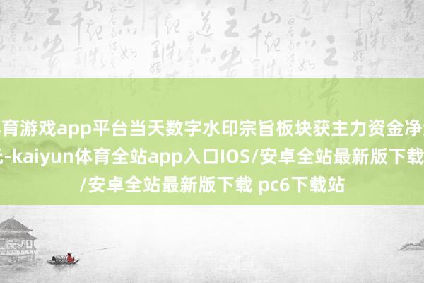 体育游戏app平台当天数字水印宗旨板块获主力资金净流出6.12亿元-kaiyun体育全站app入口IOS/安卓全站最新版下载 pc6下载站