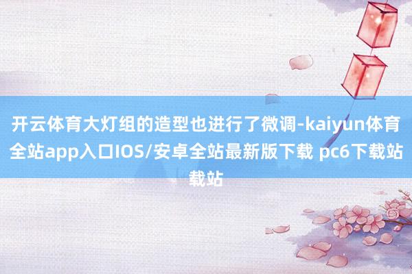 开云体育大灯组的造型也进行了微调-kaiyun体育全站app入口IOS/安卓全站最新版下载 pc6下载站