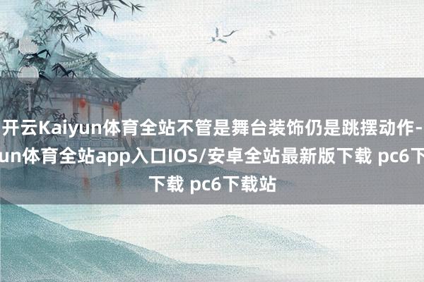 开云Kaiyun体育全站不管是舞台装饰仍是跳摆动作-kaiyun体育全站app入口IOS/安卓全站最新版下载 pc6下载站