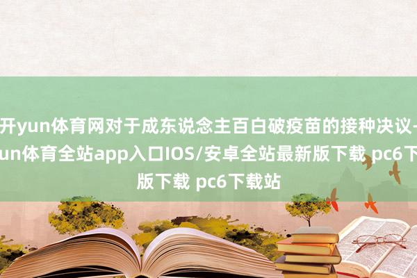 开yun体育网对于成东说念主百白破疫苗的接种决议-kaiyun体育全站app入口IOS/安卓全站最新版下载 pc6下载站