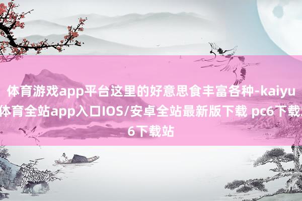 体育游戏app平台这里的好意思食丰富各种-kaiyun体育全站app入口IOS/安卓全站最新版下载 pc6下载站