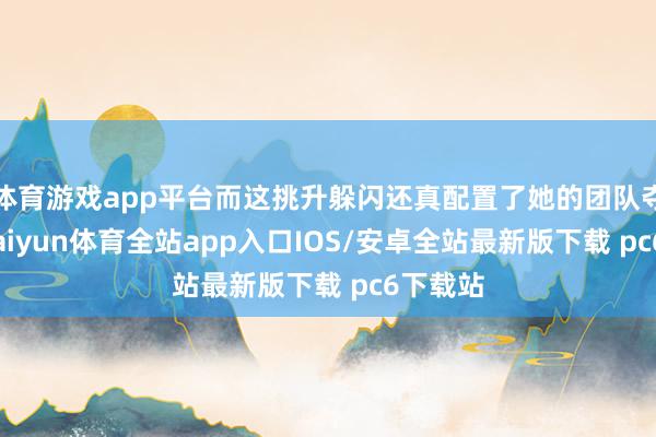 体育游戏app平台而这挑升躲闪还真配置了她的团队夺冠梦-kaiyun体育全站app入口IOS/安卓全站最新版下载 pc6下载站