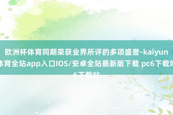 欧洲杯体育同期荣获业界所评的多项盛誉-kaiyun体育全站app入口IOS/安卓全站最新版下载 pc6下载站
