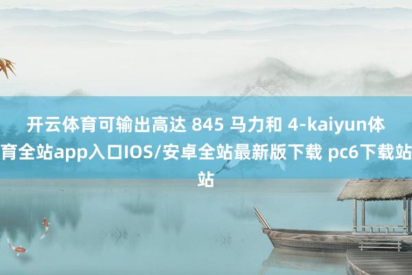 开云体育可输出高达 845 马力和 4-kaiyun体育全站app入口IOS/安卓全站最新版下载 pc6下载站