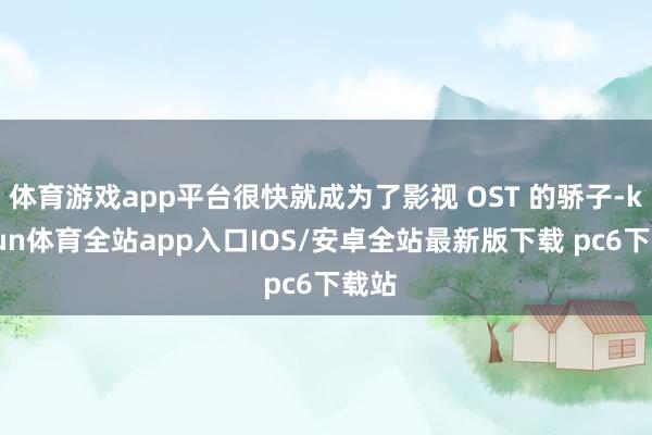 体育游戏app平台很快就成为了影视 OST 的骄子-kaiyun体育全站app入口IOS/安卓全站最新版下载 pc6下载站