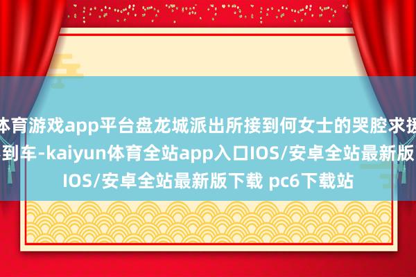 体育游戏app平台盘龙城派出所接到何女士的哭腔求援：小区积水打不到车-kaiyun体育全站app入口IOS/安卓全站最新版下载 pc6下载站