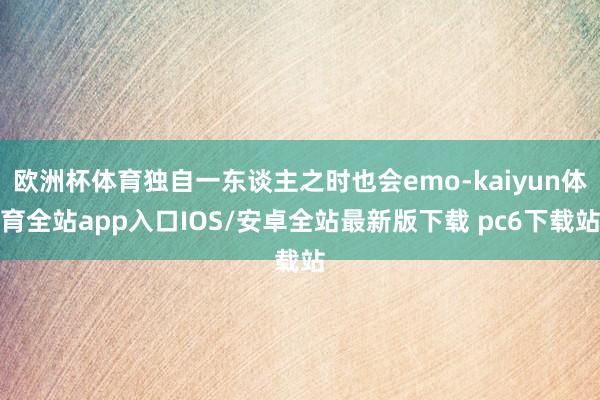 欧洲杯体育独自一东谈主之时也会emo-kaiyun体育全站app入口IOS/安卓全站最新版下载 pc6下载站