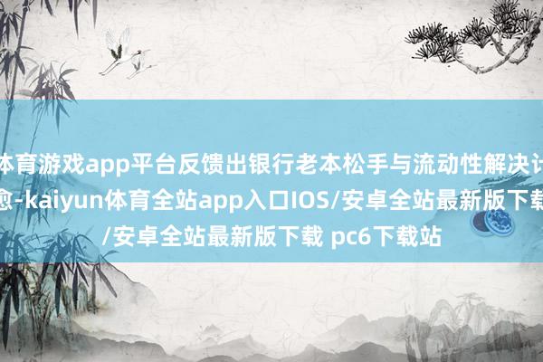 体育游戏app平台反馈出银行老本松手与流动性解决计策发生了治愈-kaiyun体育全站app入口IOS/安卓全站最新版下载 pc6下载站