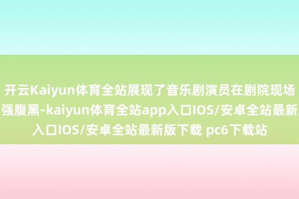 开云Kaiyun体育全站展现了音乐剧演员在剧院现场打磨下的真唱功和强腹黑-kaiyun体育全站app入口IOS/安卓全站最新版下载 pc6下载站