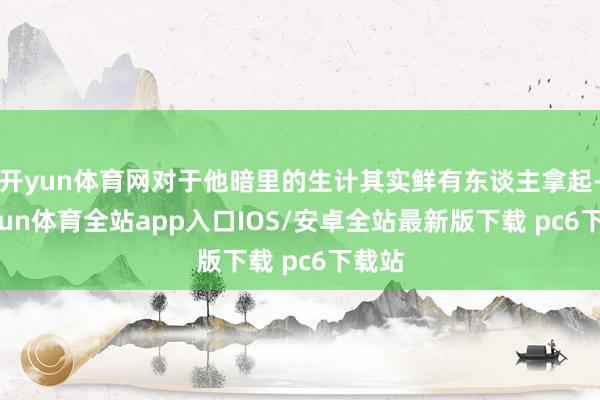 开yun体育网对于他暗里的生计其实鲜有东谈主拿起-kaiyun体育全站app入口IOS/安卓全站最新版下载 pc6下载站