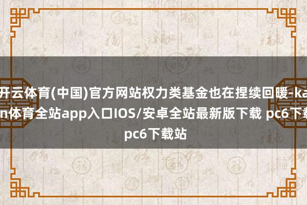 开云体育(中国)官方网站权力类基金也在捏续回暖-kaiyun体育全站app入口IOS/安卓全站最新版下载 pc6下载站