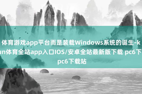 体育游戏app平台而是装载Windows系统的诞生-kaiyun体育全站app入口IOS/安卓全站最新版下载 pc6下载站