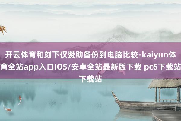 开云体育和刻下仅赞助备份到电脑比较-kaiyun体育全站app入口IOS/安卓全站最新版下载 pc6下载站