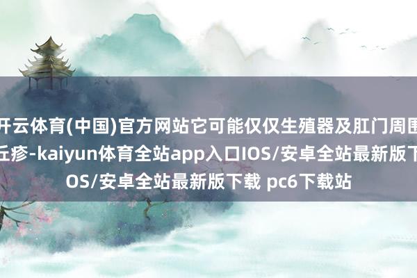 开云体育(中国)官方网站它可能仅仅生殖器及肛门周围的微细淡红色丘疹-kaiyun体育全站app入口IOS/安卓全站最新版下载 pc6下载站