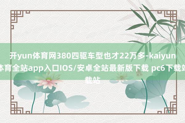 开yun体育网380四驱车型也才22万多-kaiyun体育全站app入口IOS/安卓全站最新版下载 pc6下载站