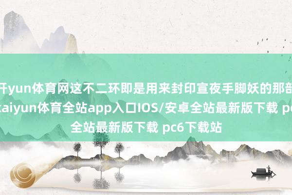 开yun体育网这不二环即是用来封印宣夜手脚妖的那部分记忆-kaiyun体育全站app入口IOS/安卓全站最新版下载 pc6下载站
