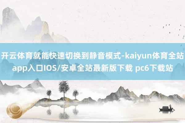 开云体育就能快速切换到静音模式-kaiyun体育全站app入口IOS/安卓全站最新版下载 pc6下载站