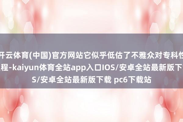 开云体育(中国)官方网站它似乎低估了不雅众对专科性本色的领受过程-kaiyun体育全站app入口IOS/安卓全站最新版下载 pc6下载站
