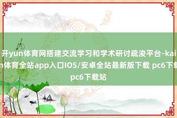 开yun体育网搭建交流学习和学术研讨疏浚平台-kaiyun体育全站app入口IOS/安卓全站最新版下载 pc6下载站