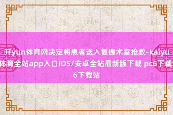 开yun体育网决定将患者送入复握术室抢救-kaiyun体育全站app入口IOS/安卓全站最新版下载 pc6下载站