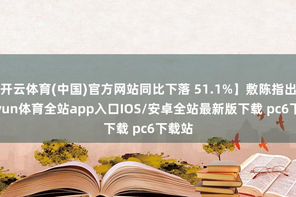 开云体育(中国)官方网站同比下落 51.1%】敷陈指出-kaiyun体育全站app入口IOS/安卓全站最新版下载 pc6下载站
