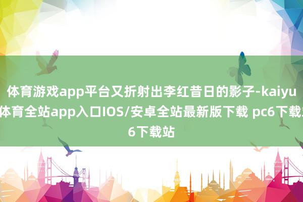 体育游戏app平台又折射出李红昔日的影子-kaiyun体育全站app入口IOS/安卓全站最新版下载 pc6下载站