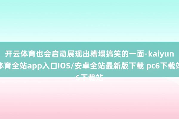 开云体育也会启动展现出糟塌搞笑的一面-kaiyun体育全站app入口IOS/安卓全站最新版下载 pc6下载站