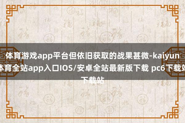 体育游戏app平台但依旧获取的战果甚微-kaiyun体育全站app入口IOS/安卓全站最新版下载 pc6下载站