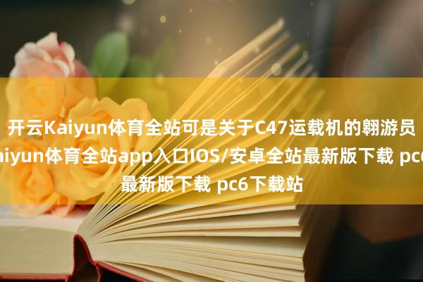 开云Kaiyun体育全站可是关于C47运载机的翱游员而言-kaiyun体育全站app入口IOS/安卓全站最新版下载 pc6下载站