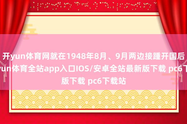 开yun体育网就在1948年8月、9月两边接踵开国后-kaiyun体育全站app入口IOS/安卓全站最新版下载 pc6下载站