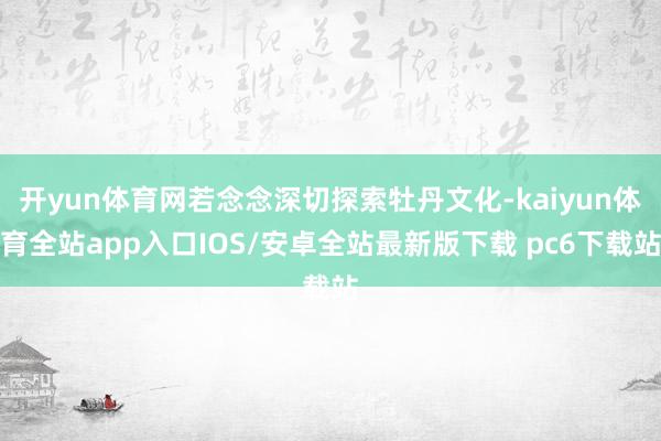 开yun体育网若念念深切探索牡丹文化-kaiyun体育全站app入口IOS/安卓全站最新版下载 pc6下载站