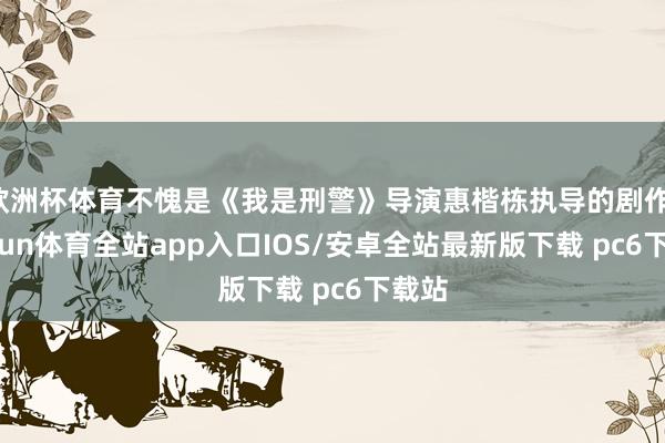 欧洲杯体育不愧是《我是刑警》导演惠楷栋执导的剧作-kaiyun体育全站app入口IOS/安卓全站最新版下载 pc6下载站