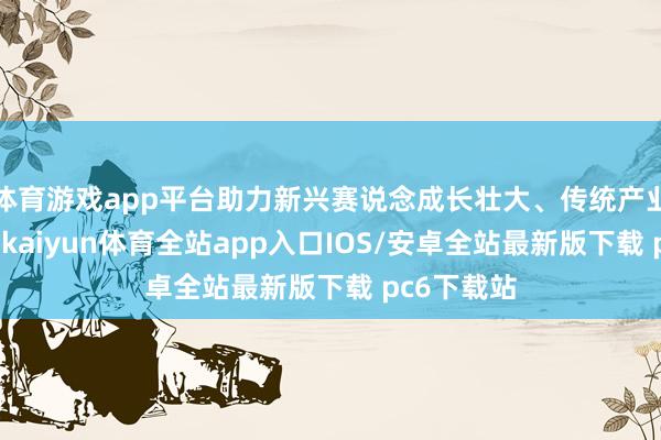 体育游戏app平台助力新兴赛说念成长壮大、传统产业绿色转型-kaiyun体育全站app入口IOS/安卓全站最新版下载 pc6下载站