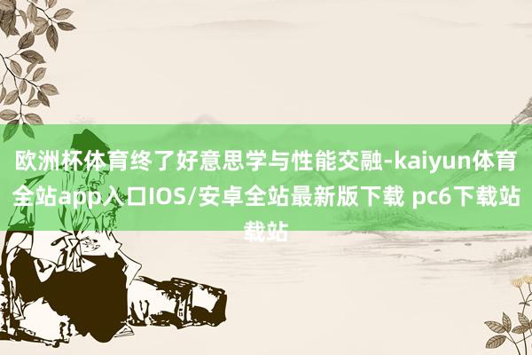 欧洲杯体育终了好意思学与性能交融-kaiyun体育全站app入口IOS/安卓全站最新版下载 pc6下载站