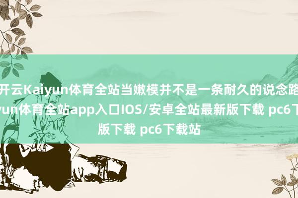 开云Kaiyun体育全站当嫩模并不是一条耐久的说念路-kaiyun体育全站app入口IOS/安卓全站最新版下载 pc6下载站
