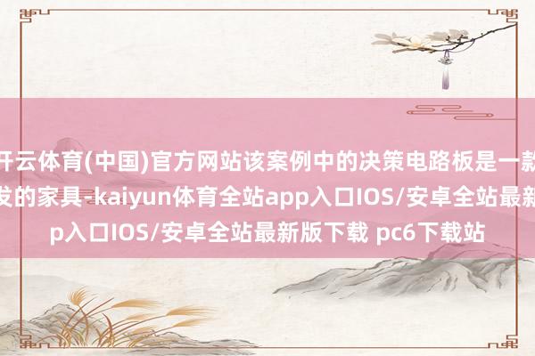 开云体育(中国)官方网站该案例中的决策电路板是一款运用于高端医疗开发的家具-kaiyun体育全站app入口IOS/安卓全站最新版下载 pc6下载站
