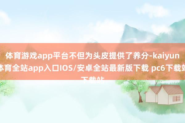 体育游戏app平台不但为头皮提供了养分-kaiyun体育全站app入口IOS/安卓全站最新版下载 pc6下载站